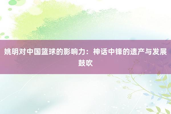 姚明对中国篮球的影响力：神话中锋的遗产与发展鼓吹